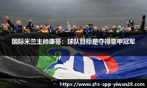 国际米兰主帅康蒂:球队目标是夺得意甲冠军