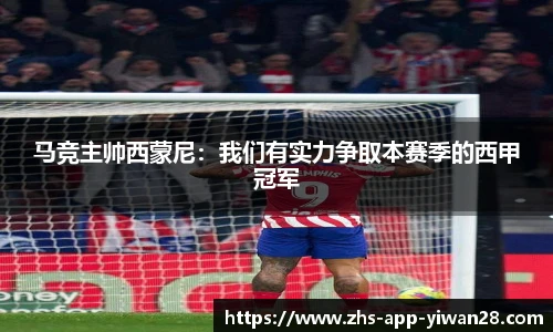 马竞主帅西蒙尼：我们有实力争取本赛季的西甲冠军