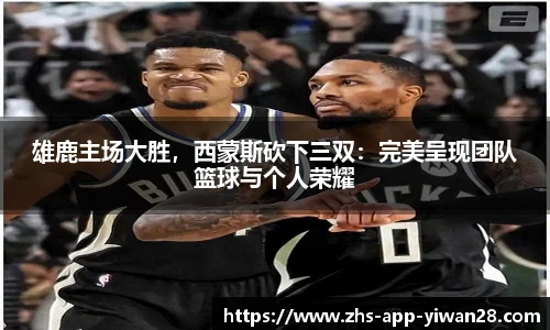 雄鹿主场大胜,西蒙斯砍下三双:完美呈现团队篮球与个人荣耀