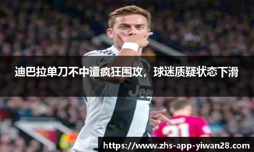 迪巴拉单刀不中遭疯狂围攻，球迷质疑状态下滑