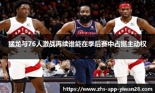猛龙与76人激战再续谁能在季后赛中占据主动权