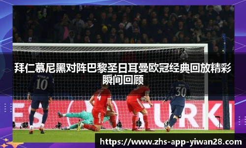 拜仁慕尼黑对阵巴黎圣日耳曼欧冠经典回放精彩瞬间回顾