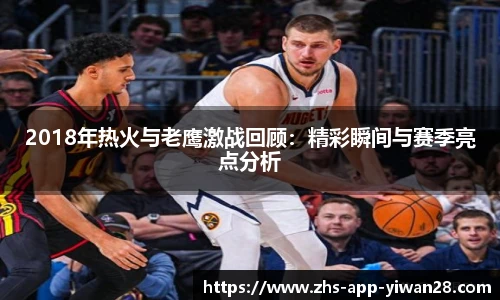 2018年热火与老鹰激战回顾:精彩瞬间与赛季亮点分析
